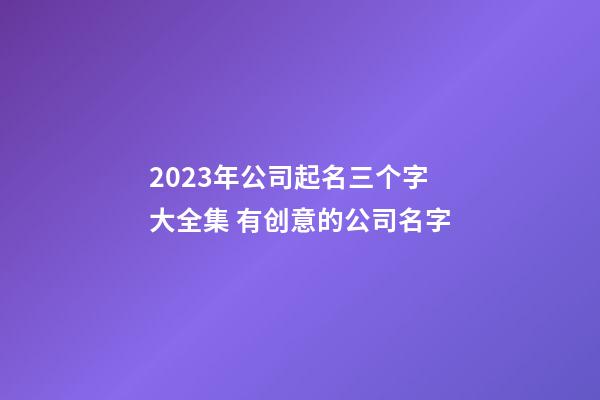 2023年公司起名三个字大全集 有创意的公司名字